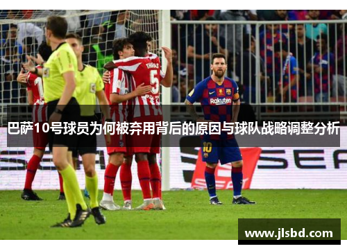 巴萨10号球员为何被弃用背后的原因与球队战略调整分析 巴萨10号球员为何被弃用背后的原因与球队战略调整分析