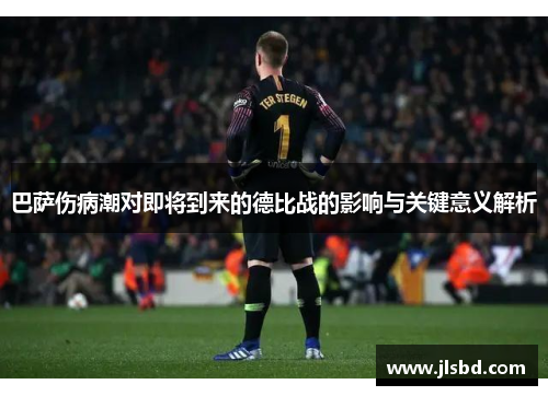 巴萨伤病潮对即将到来的德比战的影响与关键意义解析