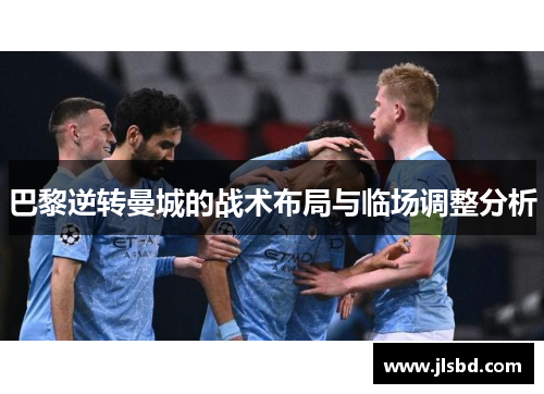 巴黎逆转曼城的战术布局与临场调整分析