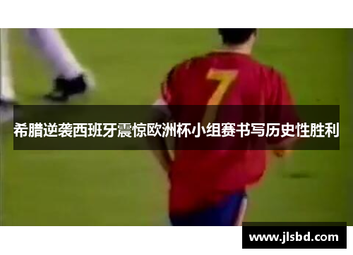 希腊逆袭西班牙震惊欧洲杯小组赛书写历史性胜利