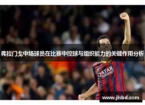 弗拉门戈中场球员在比赛中控球与组织能力的关键作用分析