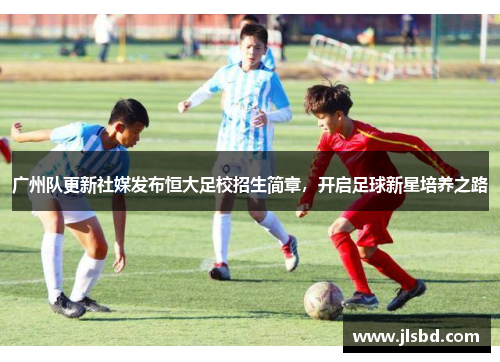广州队更新社媒发布恒大足校招生简章，开启足球新星培养之路